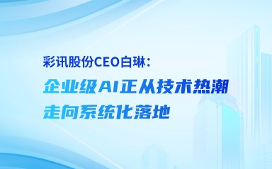 彩訊股份 CEO 白琳：企業級AI正從技術熱潮走向系統化落地
